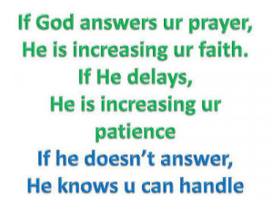 If god answers your prayer, He is increasing your faith.If he delays ...