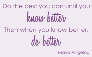 Do the best you can until you know better when you know better you can ...