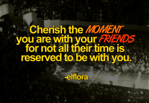 Cherish the MOMENT you are with your FRIENDS for not all their time is ...