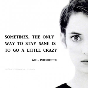 ... the only way to stay sane is to go a little crazy. - Girl, Interrupted