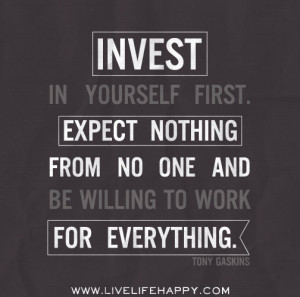 Invest in yourself first. Expect nothing from no one and be willing ...