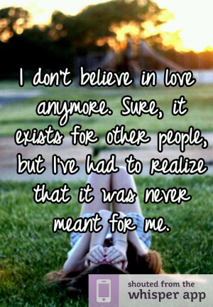 don't believe in love anymore. Sure, it exists for other people, but ...