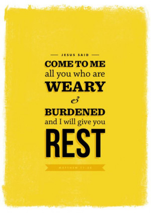 ... to me, all you who are weary and burdened, and I will give you rest