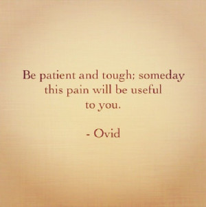 Be patient and tough; someday this pain will be useful to you. - Ovid