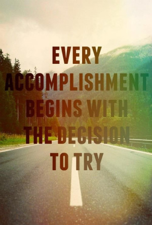 Every accomplishment beings with the decision to try
