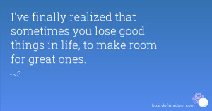 ve finally realized that sometimes you lose good things in life, to ...