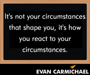 It’s not your circumstances that shape you, it’s how you react to ...