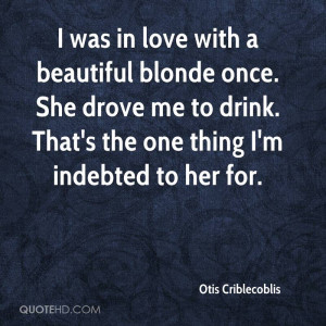 was in love with a beautiful blonde once. She drove me to drink ...