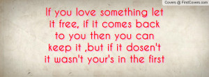 If you love something let it free, if it comes back to you then you ...