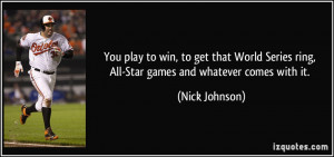 You play to win, to get that World Series ring, All-Star games and ...