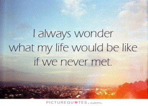 ... wonder what my life would be like if we never met Picture Quote #1