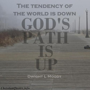 The tendency of the world is down - God's path is up.