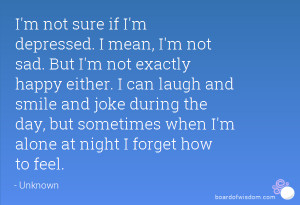 sure if I'm depressed. I mean, I'm not sad. But I'm not exactly happy ...