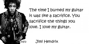 The time I burned my guitar it was like a sacrifice. You sacrifice the ...