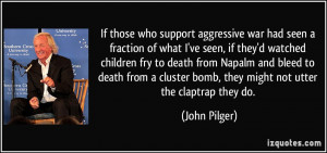 ... cluster bomb, they might not utter the claptrap they do. - John Pilger
