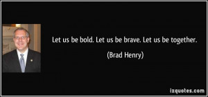 Let us be bold. Let us be brave. Let us be together. - Brad Henry