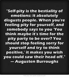 Self-pity is the bestiality of emotions: it absolutely disgusts people ...