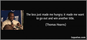 ... ; it made me want to go out and win another title. - Thomas Hearns