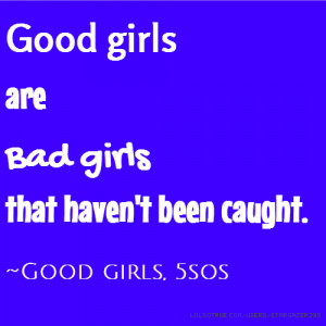 Good girls are Bad girls that haven't been caught. ~Good girls, 5sos