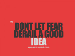 Don’t Let Fear Derail A Good Idea ~ Fear Quote