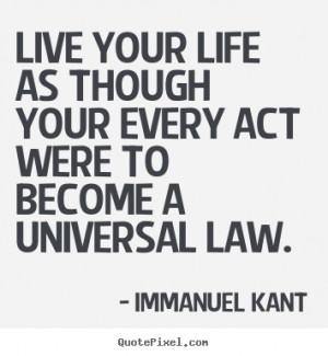 Live your life as though your every act were to become a universal law ...