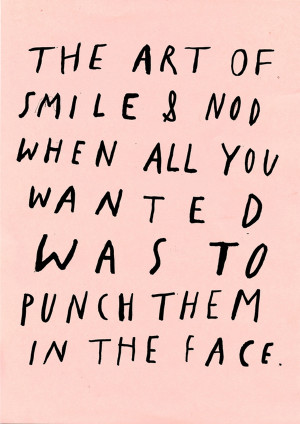 art of smile & nod when all you wanted was to punch them in the face ...