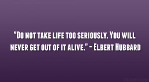 Do not take life too seriously. You will never get out of it alive ...