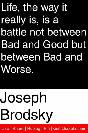 Life - the way it really is - is a battle not between Bad and Good but ...