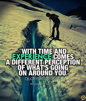 ... experience comes a different perception of what's going on around you