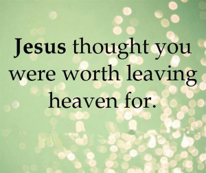 Jesus Thought You Were Worth Leaving Heaven For.