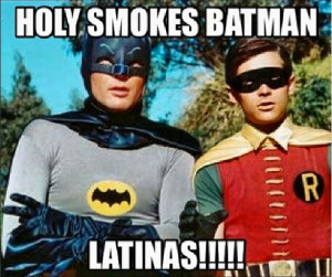 LOL Holy smokes Batman - Latinas!!!!