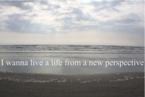 wanna live a life from a new perspective.