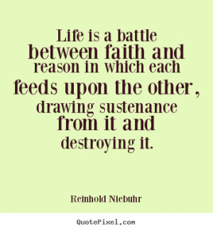 Life is a battle between faith and reason in which each feeds upon the ...