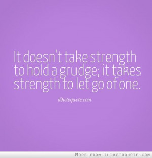 It doesn't take strength to hold a grudge; it takes strength to let go ...