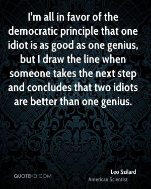 all in favor of the democratic principle that one idiot is as good ...