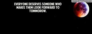 everyone deserves someone who makes them look forward to tommorow ...