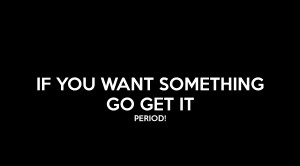 IF YOU WANT SOMETHING GO GET IT PERIOD!