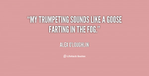 My trumpeting sounds like a goose farting in the fog.”