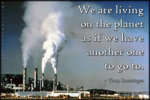 We are living on the planet as if we have another one to go to.”