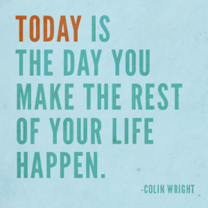 Today is the day you make the rest of your life happen. Quote by Colin ...