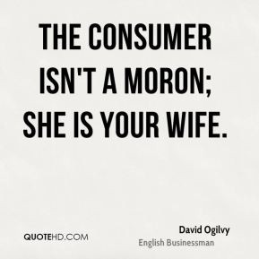 The consumer isn't a moron; she is your wife. - David Ogilvy