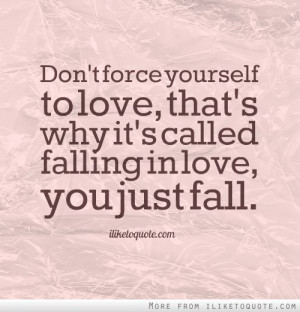 Don't force yourself to love, that's why it's called falling in love ...