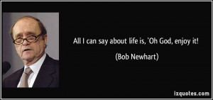 All I can say about life is, 'Oh God, enjoy it! - Bob Newhart