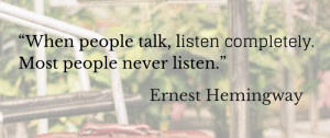 ... talk, listen completely. Most people never listen. Ernest Hemingway