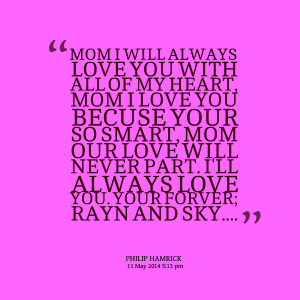 will always love you with all of my heart, mom i love you becuse your ...