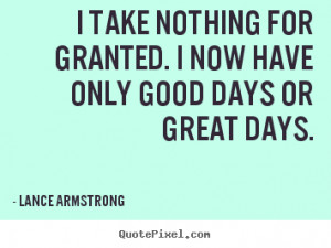 take nothing for granted. I now have only good days or great days ...