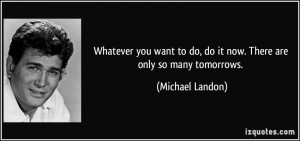 Whatever you want to do, do it now. There are only so many tomorrows ...