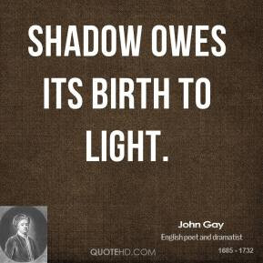 John Gay - Shadow owes its birth to light.