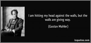 am hitting my head against the walls, but the walls are giving way ...