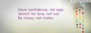 ... confidence, not ego.Search for love, not lust.Be classy, not trashy